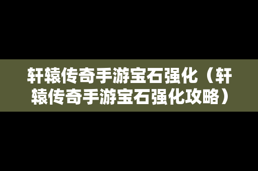 轩辕传奇手游宝石强化（轩辕传奇手游宝石强化攻略）