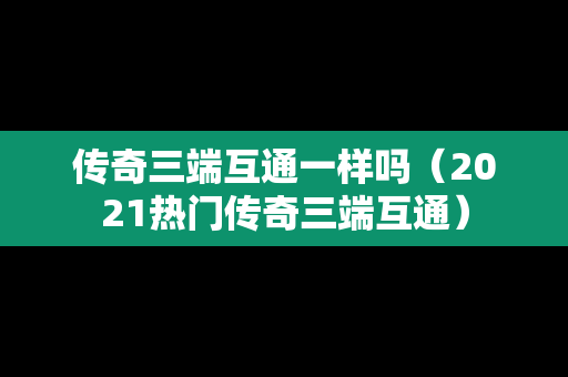 传奇三端互通一样吗(2021热门传奇三端互通) 传奇三端互通一样吗(2021热门传奇三端互通)