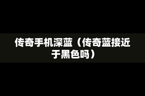 传奇手机深蓝（传奇蓝接近于黑色吗）