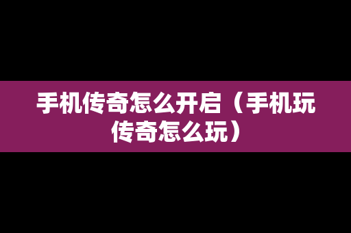 手机传奇怎么开启（手机玩传奇怎么玩）