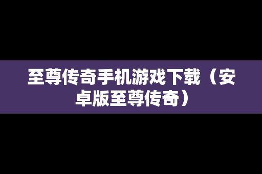 至尊传奇手机游戏下载（安卓版至尊传奇）