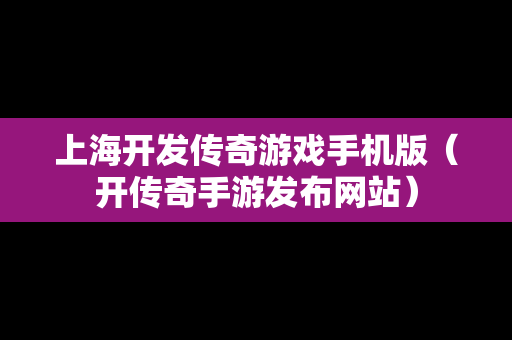 上海开发传奇游戏手机版（开传奇手游发布网站）