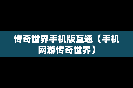 传奇世界手机版互通（手机网游传奇世界）