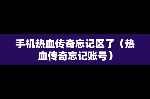 手机热血传奇忘记区了（热血传奇忘记账号）