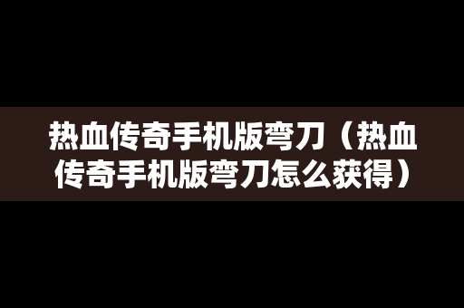 热血传奇手机版弯刀（热血传奇手机版弯刀怎么获得）