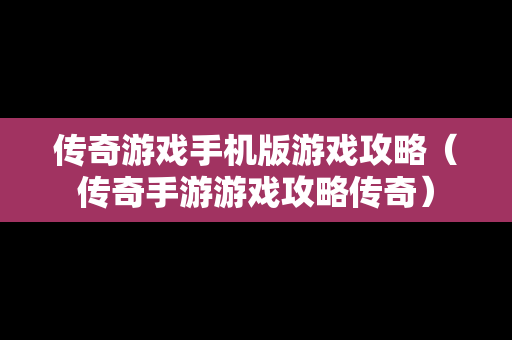 传奇游戏手机版游戏攻略（传奇手游游戏攻略传奇）