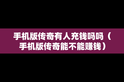 手机版传奇有人充钱吗吗（手机版传奇能不能赚钱）