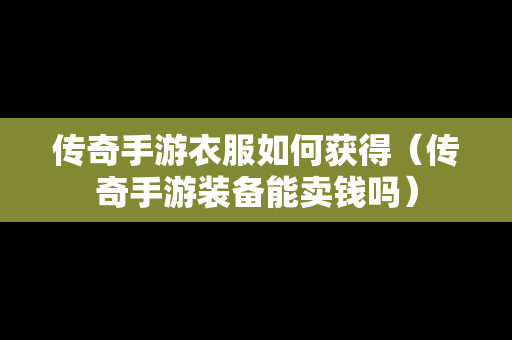 传奇手游衣服如何获得（传奇手游装备能卖钱吗）