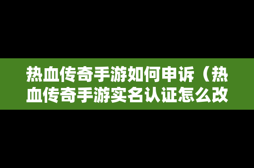 热血传奇手游如何申诉（热血传奇手游实名认证怎么改）