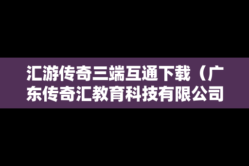 汇游传奇三端互通下载(广东传奇汇教育科技有限公司) 汇游传奇三端互通下载(广东传奇汇教育科技有限公司)