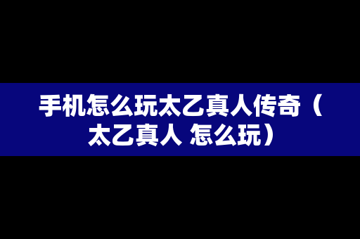 手机怎么玩太乙真人传奇（太乙真人 怎么玩）
