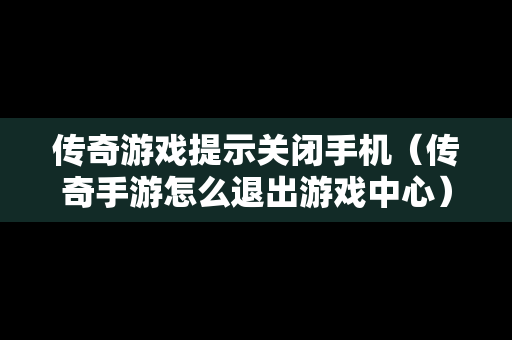 传奇游戏提示关闭手机（传奇手游怎么退出游戏中心）