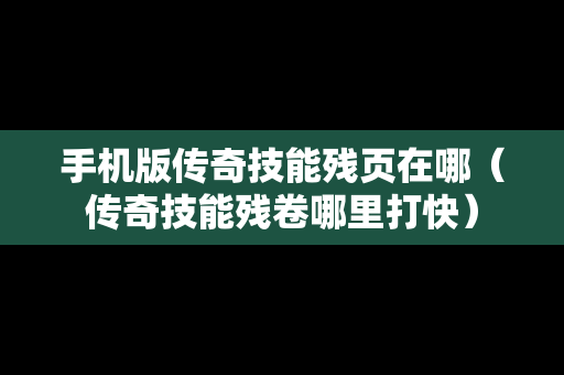 手机版传奇技能残页在哪（传奇技能残卷哪里打快）