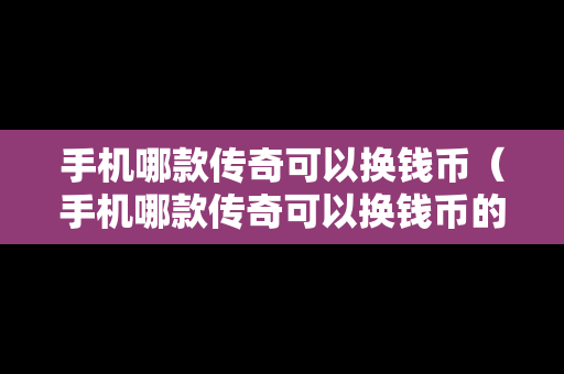 手机哪款传奇可以换钱币（手机哪款传奇可以换钱币的）