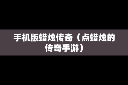 手机版蜡烛传奇（点蜡烛的传奇手游）