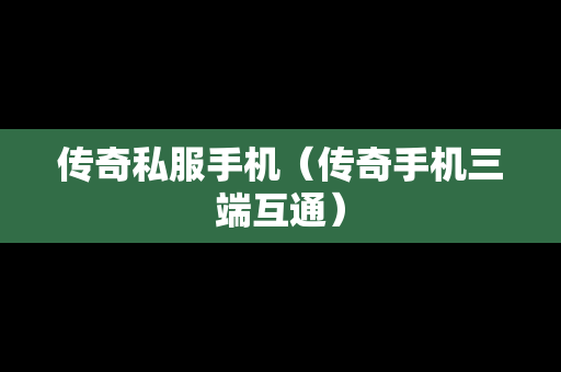 传奇私服手机（传奇手机三端互通）