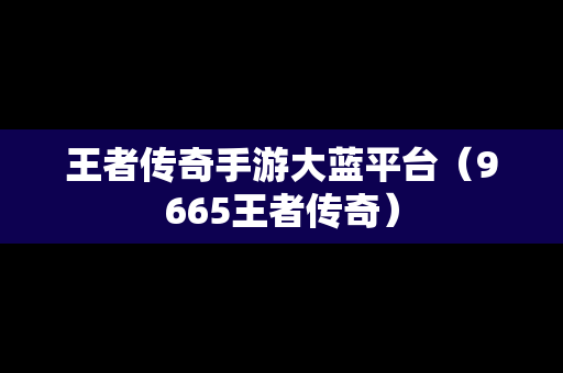 王者传奇手游大蓝平台（9665王者传奇）