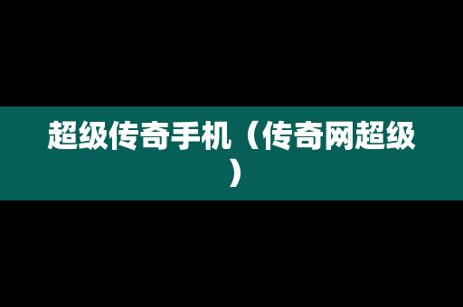 超级传奇手机（传奇网超级）