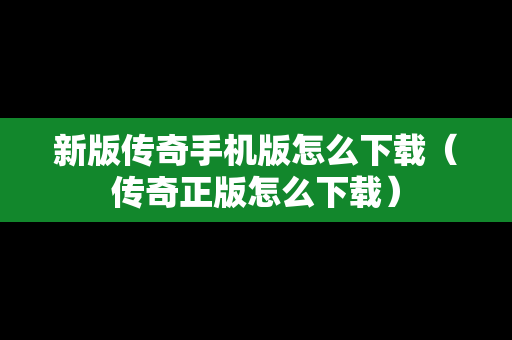 新版传奇手机版怎么下载（传奇正版怎么下载）