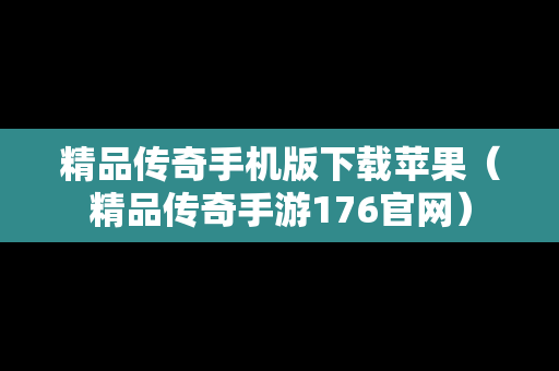 精品传奇手机版下载苹果（精品传奇手游176官网）