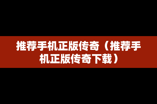 推荐手机正版传奇（推荐手机正版传奇下载）