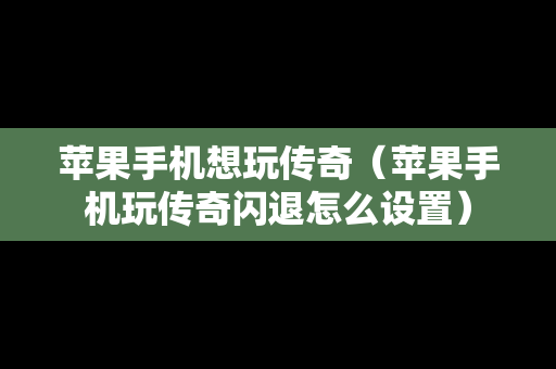 苹果手机想玩传奇（苹果手机玩传奇闪退怎么设置）