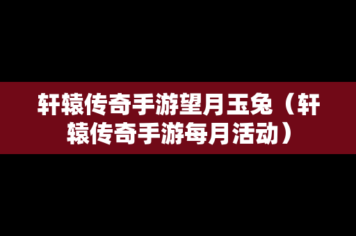轩辕传奇手游望月玉兔（轩辕传奇手游每月活动）