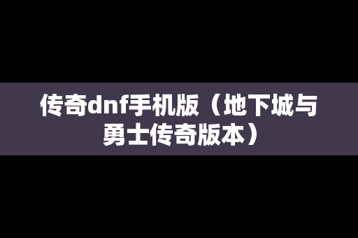 传奇dnf手机版（地下城与勇士传奇版本）