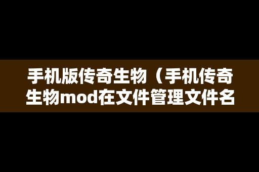 手机版传奇生物（手机传奇生物mod在文件管理文件名称）