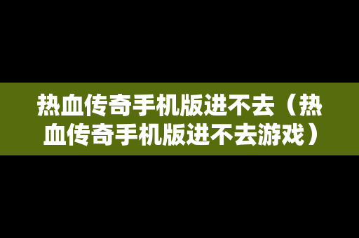 热血传奇手机版进不去（热血传奇手机版进不去游戏）