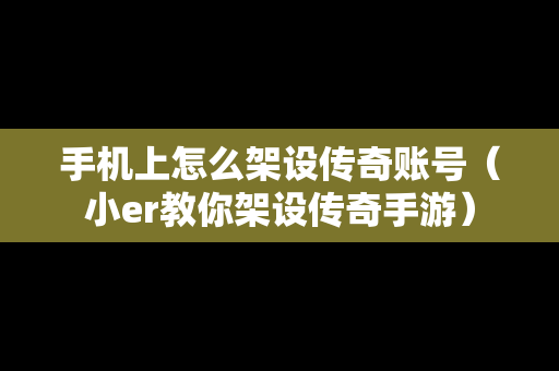 手机上怎么架设传奇账号（小er教你架设传奇手游）
