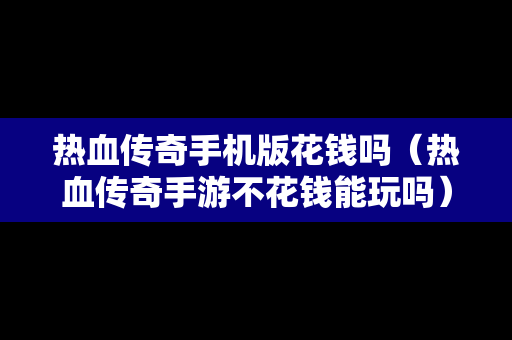 热血传奇手机版花钱吗（热血传奇手游不花钱能玩吗）