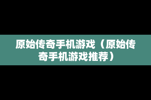 原始传奇手机游戏（原始传奇手机游戏推荐）