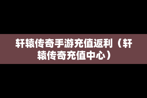 轩辕传奇手游充值返利（轩辕传奇充值中心）
