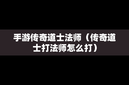 手游传奇道士法师（传奇道士打法师怎么打）