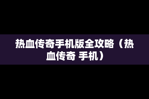 热血传奇手机版全攻略（热血传奇 手机）