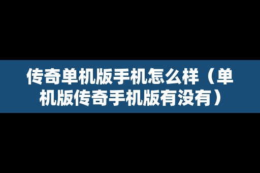 传奇单机版手机怎么样（单机版传奇手机版有没有）