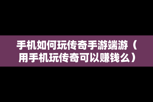 手机如何玩传奇手游端游（用手机玩传奇可以赚钱么）