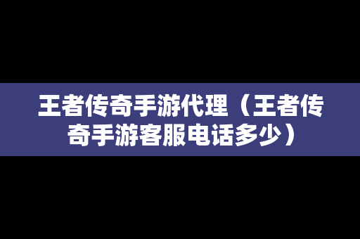 王者传奇手游代理（王者传奇手游客服电话多少）