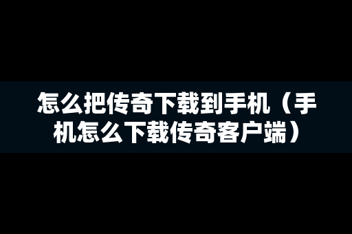 怎么把传奇下载到手机（手机怎么下载传奇客户端）