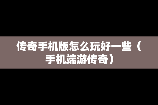 传奇手机版怎么玩好一些（手机端游传奇）