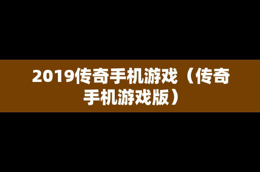 2019传奇手机游戏（传奇手机游戏版）