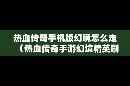 热血传奇手机版幻境怎么走（热血传奇手游幻境精英刷新位置）