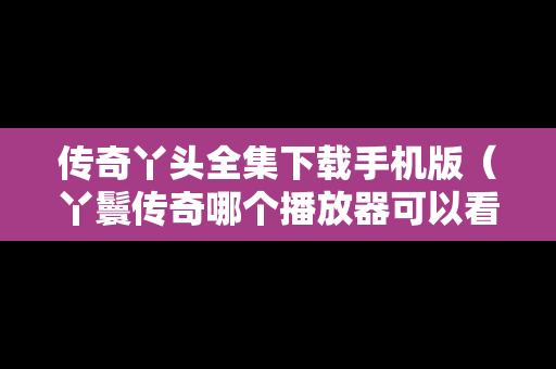 传奇丫头全集下载手机版（丫鬟传奇哪个播放器可以看）
