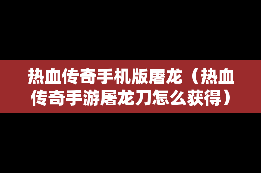 热血传奇手机版屠龙（热血传奇手游屠龙刀怎么获得）