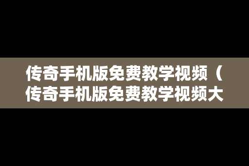 传奇手机版免费教学视频（传奇手机版免费教学视频大全）