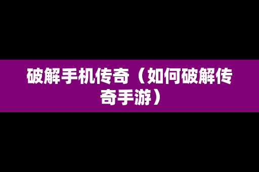 破解手机传奇（如何破解传奇手游）