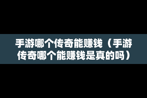 手游哪个传奇能赚钱（手游传奇哪个能赚钱是真的吗）