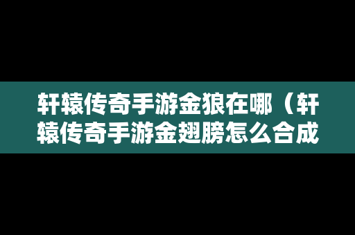 轩辕传奇手游金狼在哪（轩辕传奇手游金翅膀怎么合成）