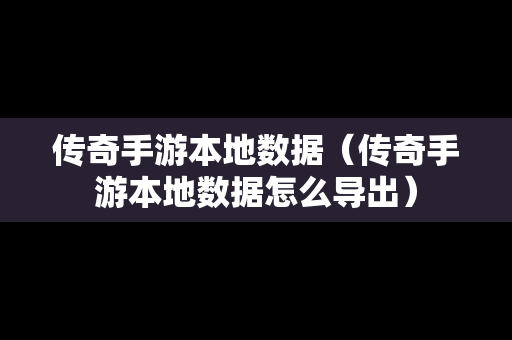 传奇手游本地数据（传奇手游本地数据怎么导出）